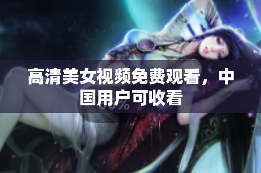 高清美女视频免费观看，中国用户可收看