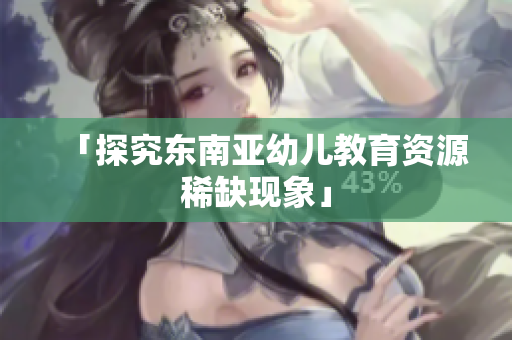 「探究东南亚幼儿教育资源稀缺现象」