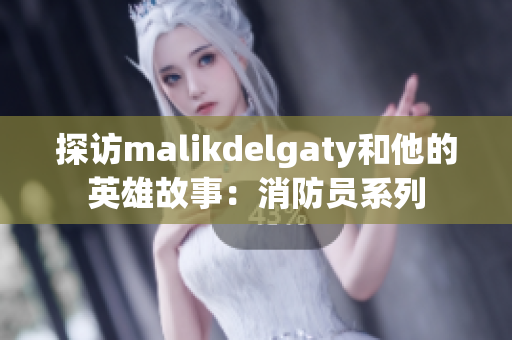 探访malikdelgaty和他的英雄故事：消防员系列