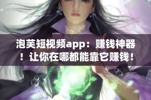 泡芙短视频app：赚钱神器！让你在哪都能靠它赚钱！
