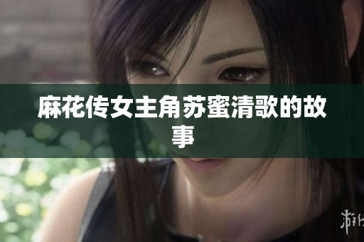 麻花传女主角苏蜜清歌的故事