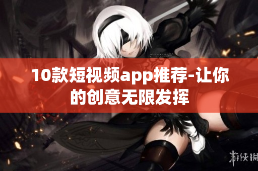 10款短视频app推荐-让你的创意无限发挥