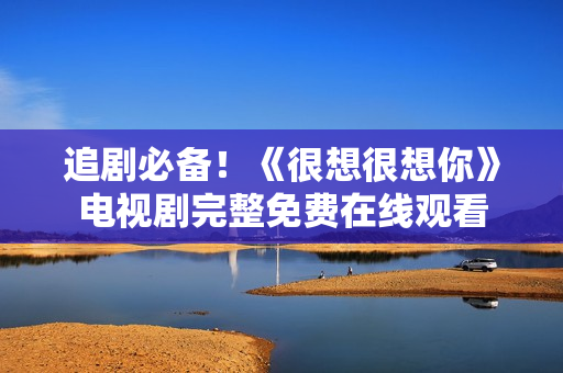 追剧必备！《很想很想你》电视剧完整免费在线观看