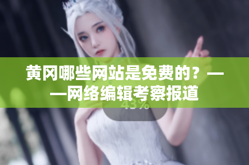 黄冈哪些网站是免费的？——网络编辑考察报道
