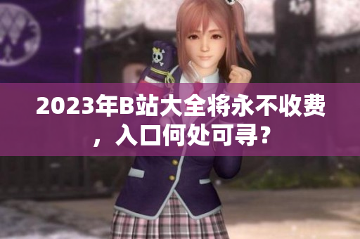 2023年B站大全将永不收费，入口何处可寻？