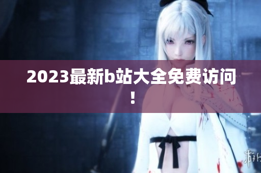 2023最新b站大全免费访问！