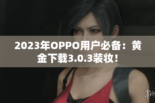 2023年OPPO用户必备：黄金下载3.0.3装妆！