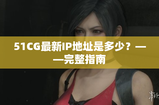 51CG最新IP地址是多少？——完整指南