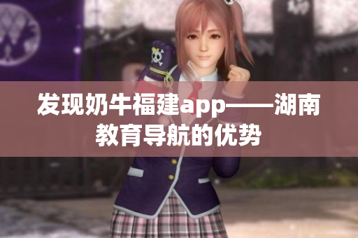 发现奶牛福建app——湖南教育导航的优势