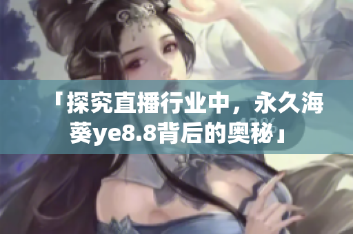 「探究直播行业中，永久海葵ye8.8背后的奥秘」