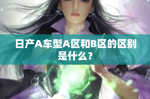 日产A车型A区和B区的区别是什么？
