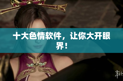 十大色情软件，让你大开眼界！