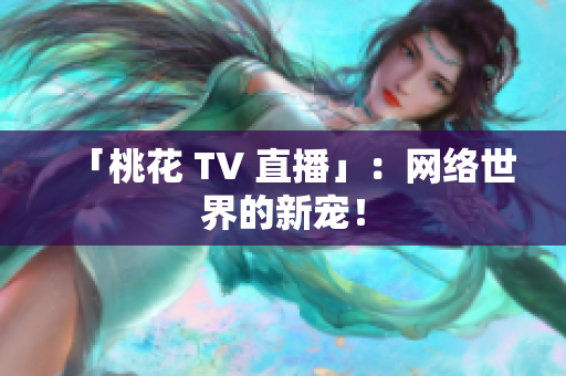 「桃花 TV 直播」：网络世界的新宠！