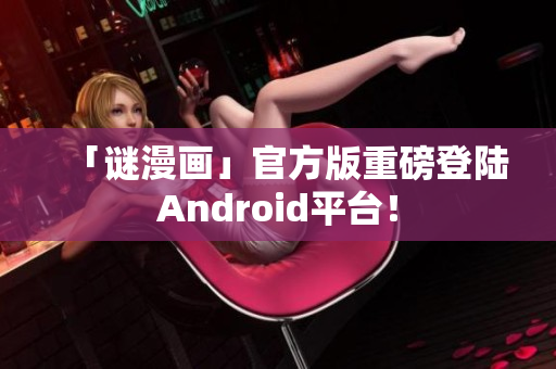 「谜漫画」官方版重磅登陆Android平台！