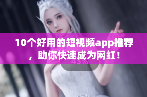 10个好用的短视频app推荐，助你快速成为网红！
