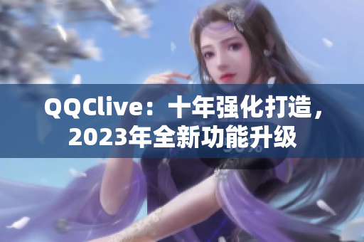QQClive：十年强化打造，2023年全新功能升级