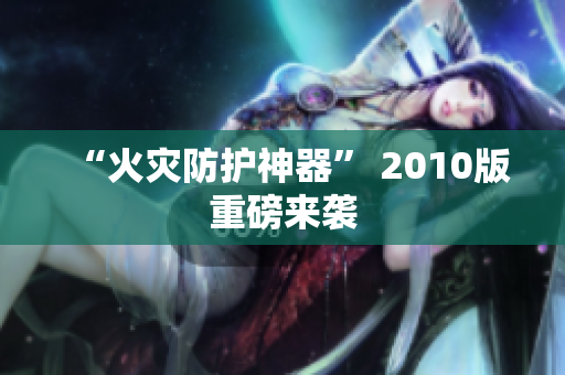 “火灾防护神器” 2010版重磅来袭