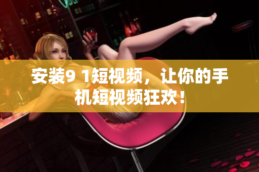 安装9 1短视频，让你的手机短视频狂欢！