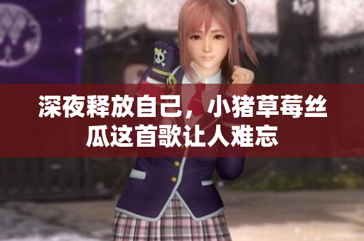 深夜释放自己，小猪草莓丝瓜这首歌让人难忘