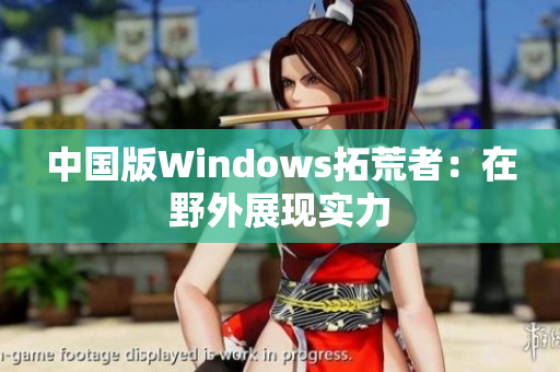 中国版Windows拓荒者：在野外展现实力