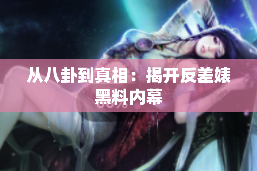 从八卦到真相：揭开反差婊黑料内幕