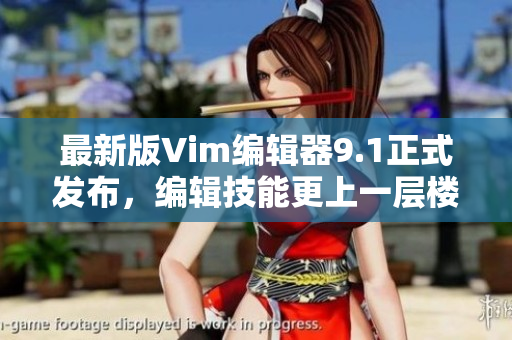 最新版Vim编辑器9.1正式发布，编辑技能更上一层楼