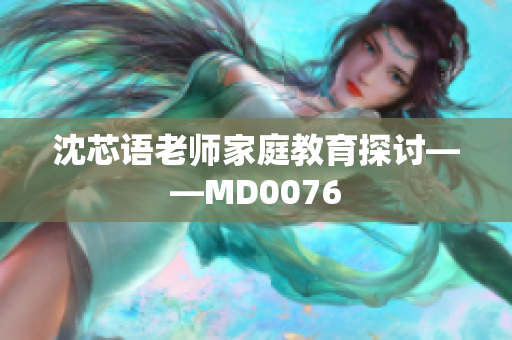 沈芯语老师家庭教育探讨——MD0076