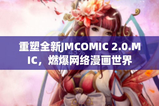 重塑全新JMCOMIC 2.0.MIC，燃爆网络漫画世界