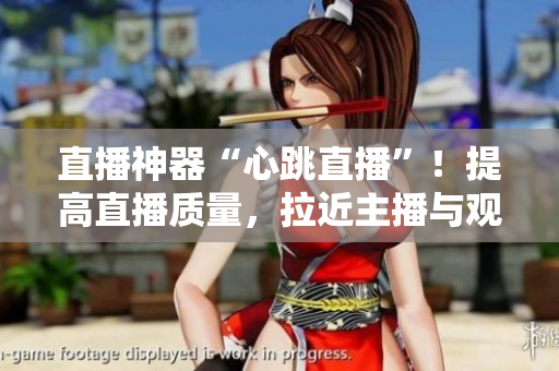 直播神器“心跳直播”！提高直播质量，拉近主播与观众的距离