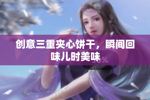 创意三重夹心饼干，瞬间回味儿时美味