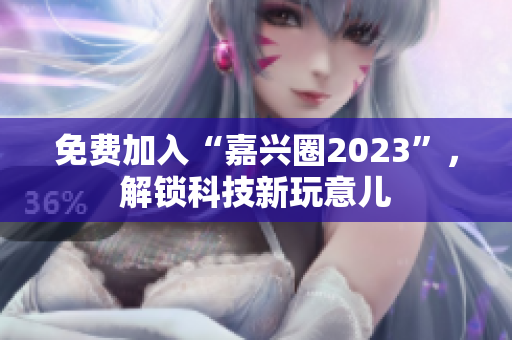 免费加入“嘉兴圈2023”，解锁科技新玩意儿