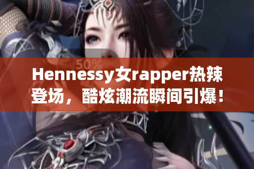 Hennessy女rapper热辣登场，酷炫潮流瞬间引爆！