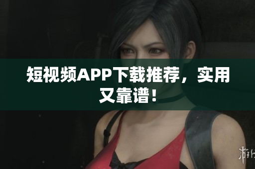 短视频APP下载推荐，实用又靠谱！
