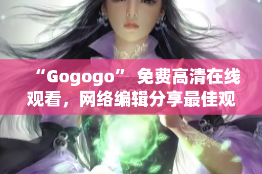 “Gogogo” 免费高清在线观看，网络编辑分享最佳观影体验