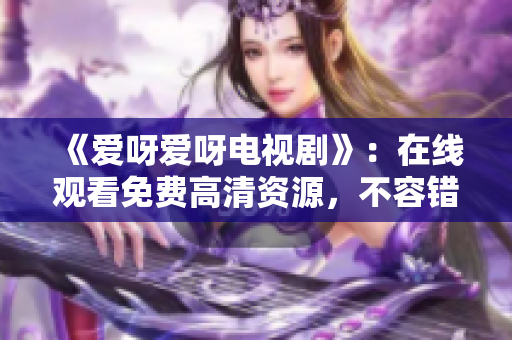 《爱呀爱呀电视剧》：在线观看免费高清资源，不容错过！