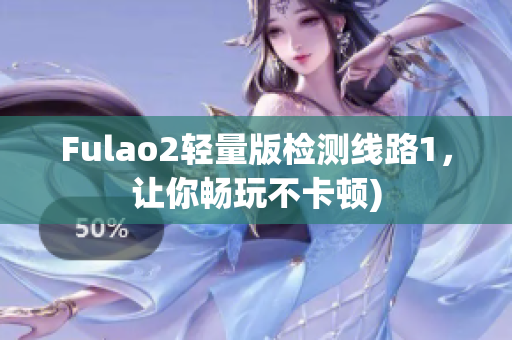 Fulao2轻量版检测线路1，让你畅玩不卡顿)