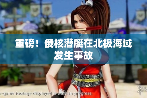 重磅！俄核潜艇在北极海域发生事故