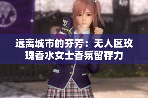 远离城市的芬芳：无人区玫瑰香水女士香氛留存力