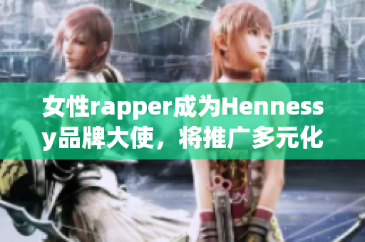 女性rapper成为Hennessy品牌大使，将推广多元化文化