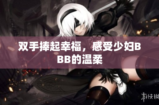 双手捧起幸福，感受少妇BBB的温柔