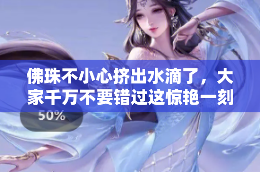 佛珠不小心挤出水滴了，大家千万不要错过这惊艳一刻！