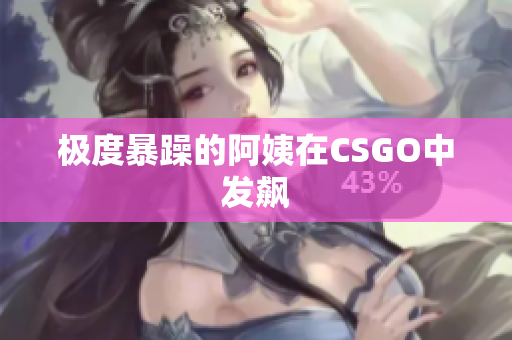 极度暴躁的阿姨在CSGO中发飙