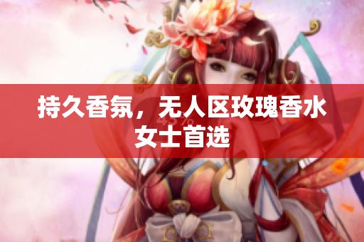 持久香氛，无人区玫瑰香水女士首选