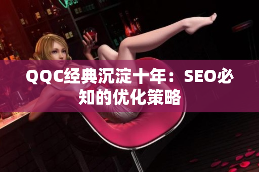 QQC经典沉淀十年：SEO必知的优化策略