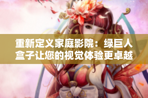 重新定义家庭影院：绿巨人盒子让您的视觉体验更卓越！