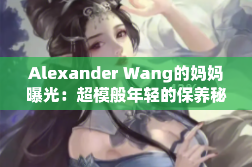 Alexander Wang的妈妈曝光：超模般年轻的保养秘诀