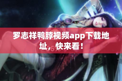 罗志祥鸭脖视频app下载地址，快来看！