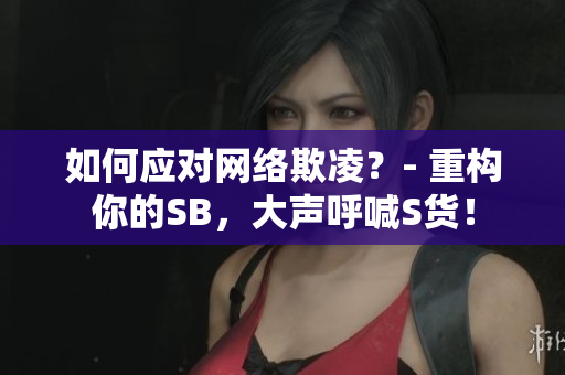 如何应对网络欺凌？- 重构你的SB，大声呼喊S货！