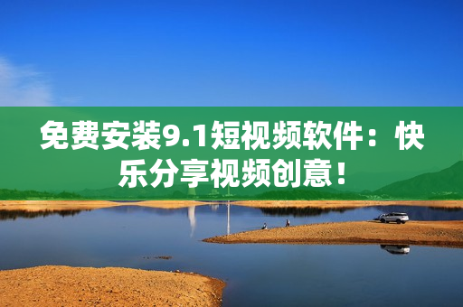 免费安装9.1短视频软件：快乐分享视频创意！