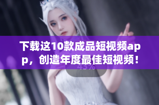 下载这10款成品短视频app，创造年度最佳短视频！